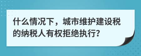 什么情况下，城市维护建设税的纳税人有权拒绝执行？