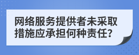 网络服务提供者未采取措施应承担何种责任？