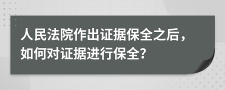 人民法院作出证据保全之后，如何对证据进行保全？