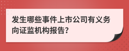 发生哪些事件上市公司有义务向证监机构报告？