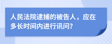 人民法院逮捕的被告人，应在多长时间内进行讯问？