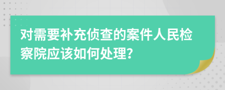 对需要补充侦查的案件人民检察院应该如何处理？