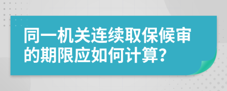 同一机关连续取保候审的期限应如何计算？