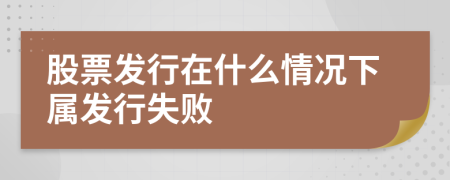 股票发行在什么情况下属发行失败