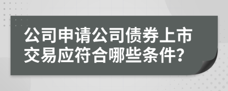 公司申请公司债券上市交易应符合哪些条件？
