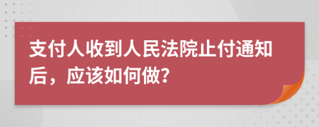 支付人收到人民法院止付通知后，应该如何做？