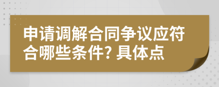 申请调解合同争议应符合哪些条件? 具体点