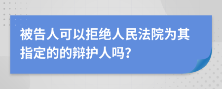 被告人可以拒绝人民法院为其指定的的辩护人吗？