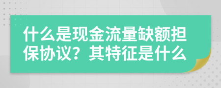 什么是现金流量缺额担保协议？其特征是什么