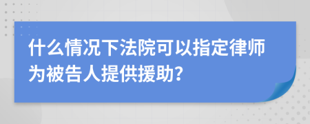 什么情况下法院可以指定律师为被告人提供援助？