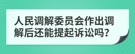 人民调解委员会作出调解后还能提起诉讼吗？