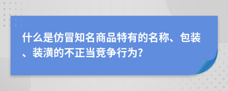 什么是仿冒知名商品特有的名称、包装、装潢的不正当竞争行为？