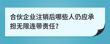 合伙企业注销后哪些人仍应承担无限连带责任？
