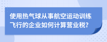 使用热气球从事航空运动训练飞行的企业如何计算营业税？