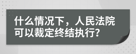 什么情况下，人民法院可以裁定终结执行？