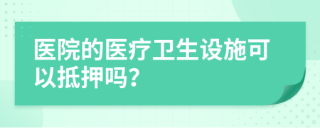 医院的医疗卫生设施可以抵押吗？