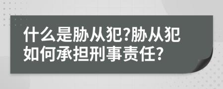 什么是胁从犯?胁从犯如何承担刑事责任?