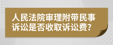 人民法院审理附带民事诉讼是否收取诉讼费？