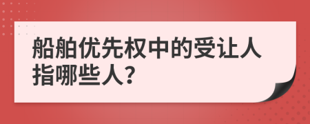 船舶优先权中的受让人指哪些人？