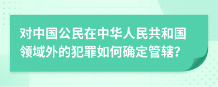 对中国公民在中华人民共和国领域外的犯罪如何确定管辖？
