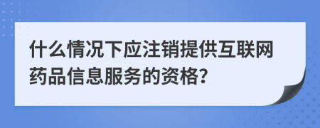 什么情况下应注销提供互联网药品信息服务的资格？