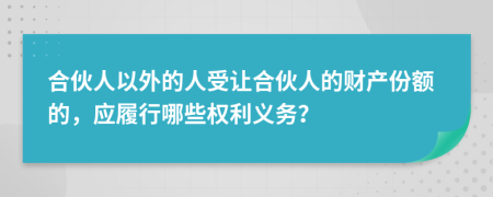 合伙人以外的人受让合伙人的财产份额的，应履行哪些权利义务？