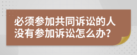 必须参加共同诉讼的人没有参加诉讼怎么办？