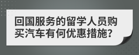 回国服务的留学人员购买汽车有何优惠措施？