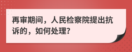 再审期间，人民检察院提出抗诉的，如何处理？