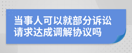 当事人可以就部分诉讼请求达成调解协议吗