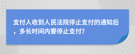 支付人收到人民法院停止支付的通知后，多长时间内要停止支付？