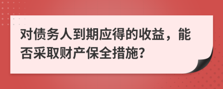 对债务人到期应得的收益，能否采取财产保全措施？