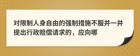 对限制人身自由的强制措施不服并一并提出行政赔偿请求的，应向哪