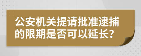 公安机关提请批准逮捕的限期是否可以延长？