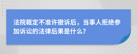 法院裁定不准许撤诉后，当事人拒绝参加诉讼的法律后果是什么？