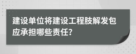 建设单位将建设工程肢解发包应承担哪些责任？