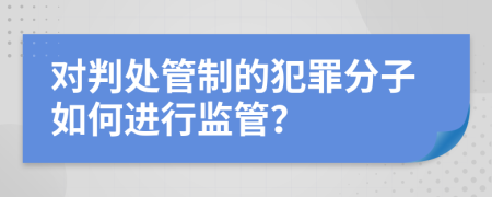 对判处管制的犯罪分子如何进行监管？