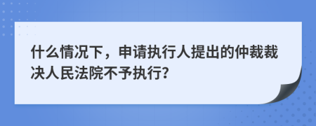 什么情况下，申请执行人提出的仲裁裁决人民法院不予执行？
