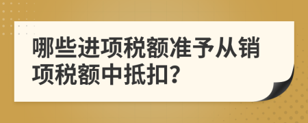 哪些进项税额准予从销项税额中抵扣？