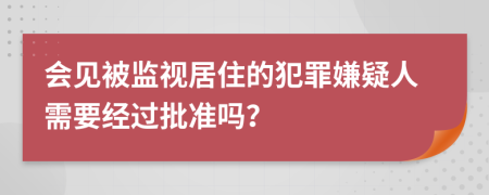 会见被监视居住的犯罪嫌疑人需要经过批准吗？