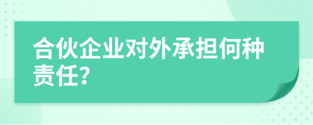 合伙企业对外承担何种责任？