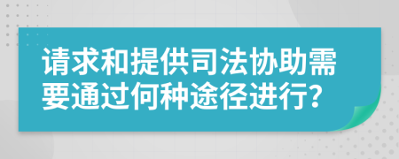 请求和提供司法协助需要通过何种途径进行？