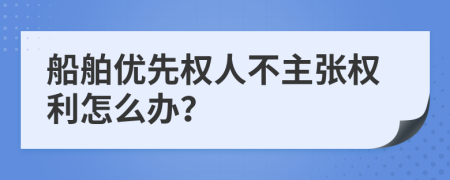 船舶优先权人不主张权利怎么办？