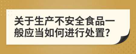 关于生产不安全食品一般应当如何进行处置？