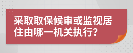 采取取保候审或监视居住由哪一机关执行？