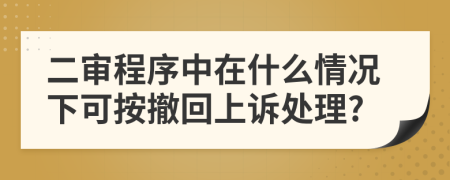 二审程序中在什么情况下可按撤回上诉处理?