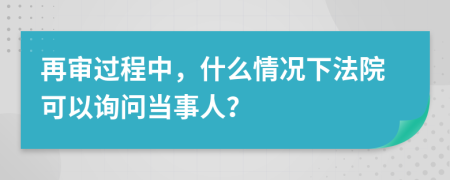 再审过程中，什么情况下法院可以询问当事人？