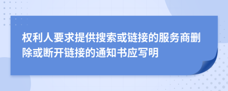 权利人要求提供搜索或链接的服务商删除或断开链接的通知书应写明