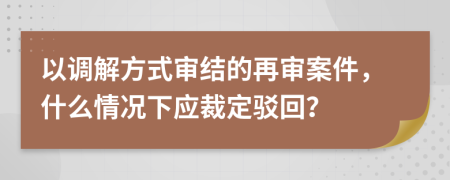 以调解方式审结的再审案件，什么情况下应裁定驳回？