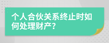 个人合伙关系终止时如何处理财产？